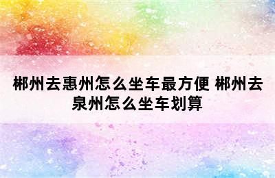 郴州去惠州怎么坐车最方便 郴州去泉州怎么坐车划算